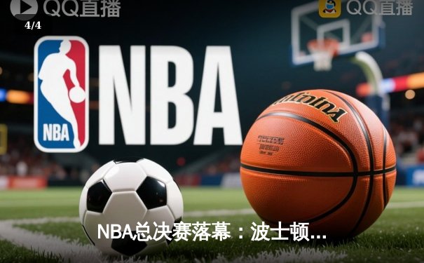 NBA总决赛落幕：波士顿凯尔特人4-1击败达拉斯独行侠，斩获队史第18冠 - 4